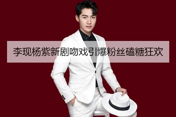 李现杨紫新剧吻戏引爆粉丝磕糖狂欢