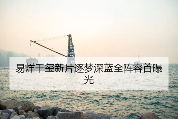 易烊千玺新片逐梦深蓝全阵容首曝光